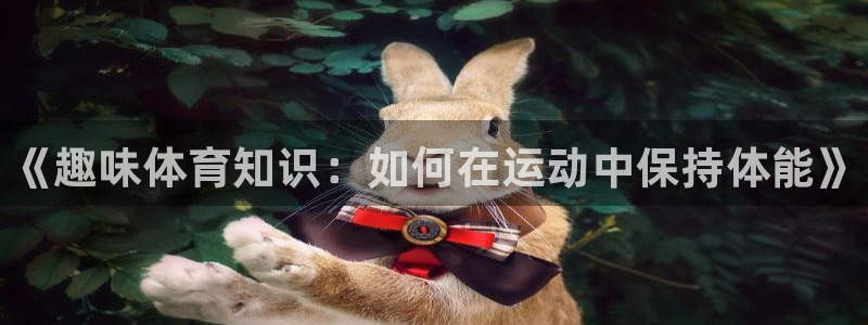 千亿国际官网下载平台是正规平台吗：《趣味体育知识：如何在运动