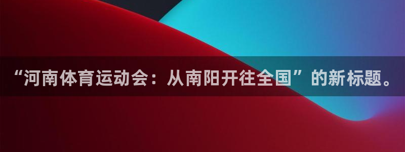 千亿国际官方正版app五金厂：“河南体育运动会：从南阳开往全