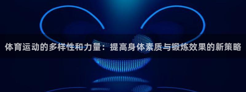 千亿国际官网下载注册：体育运动的多样性和力量：提高身体素质与